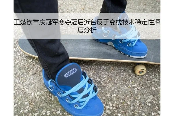 王楚钦重庆冠军赛夺冠后近台反手变线技术稳定性深度分析 - leyu